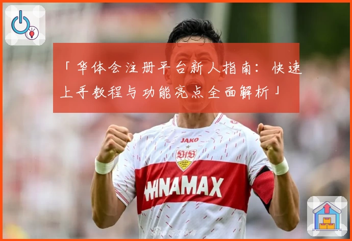 「华体会注册平台新人指南：快速上手教程与功能亮点全面解析」