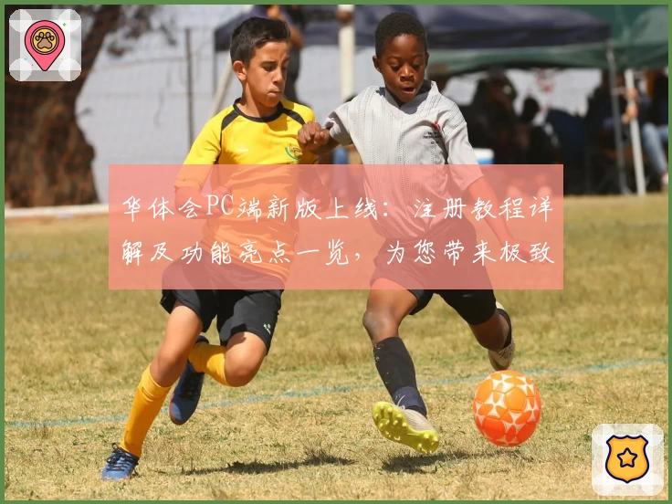 华体会PC端新版上线：注册教程详解及功能亮点一览，为您带来极致使用体验