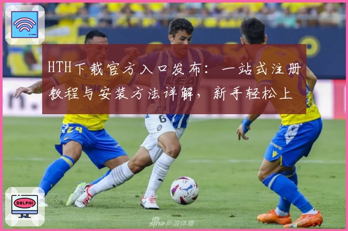 HTH下载官方入口发布：一站式注册教程与安装方法详解，新手轻松上手