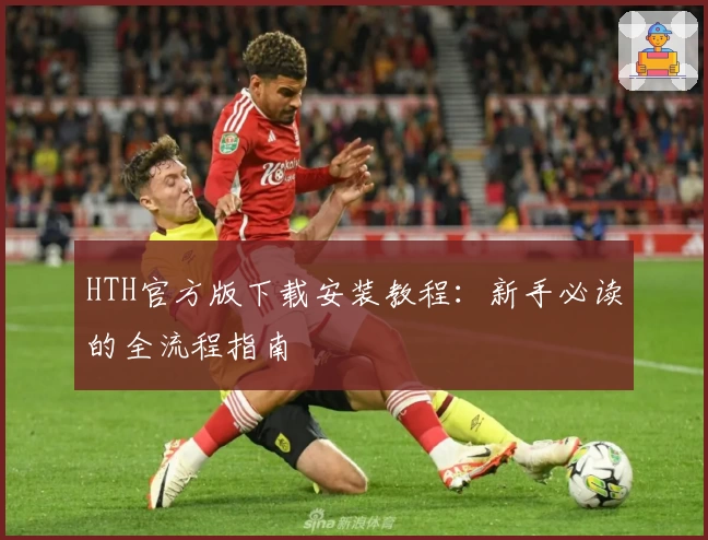HTH官方版下载安装教程：新手必读的全流程指南