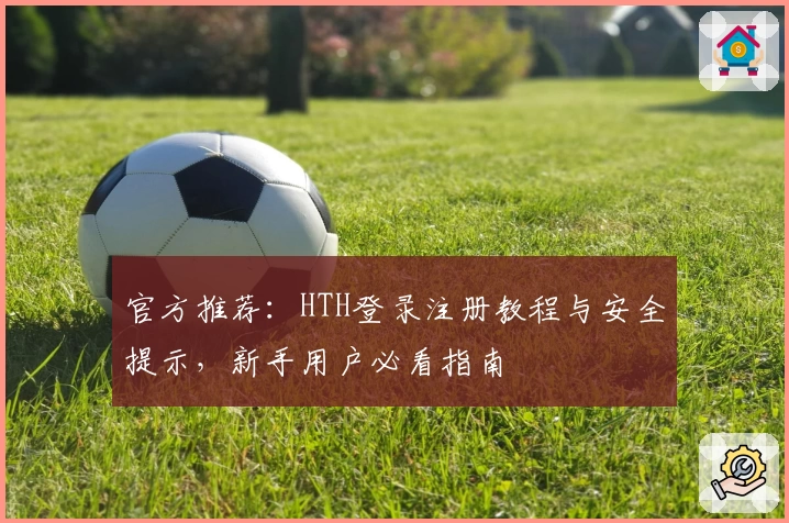 官方推荐：HTH登录注册教程与安全提示，新手用户必看指南