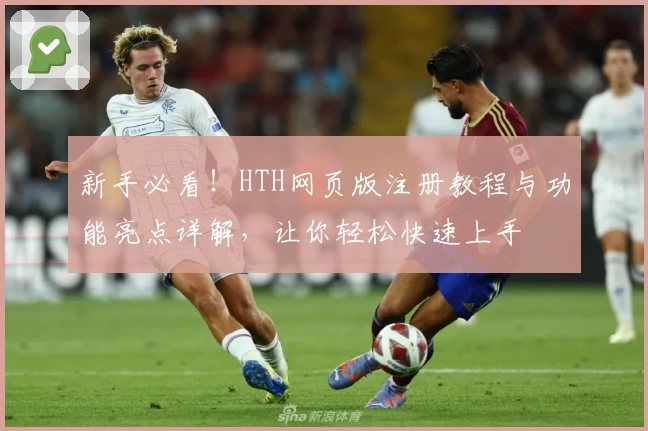新手必看！HTH网页版注册教程与功能亮点详解，让你轻松快速上手