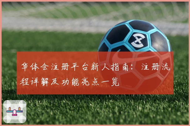 华体会注册平台新人指南：注册流程详解及功能亮点一览
