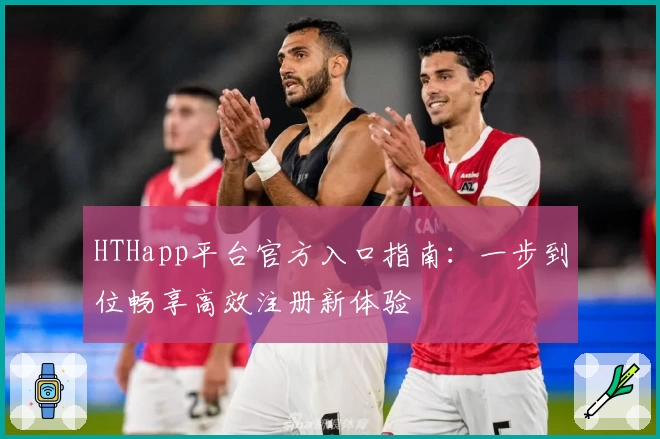 HTHapp平台官方入口指南：一步到位畅享高效注册新体验