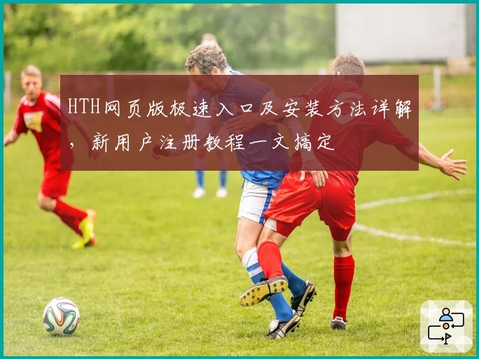 HTH网页版极速入口及安装方法详解，新用户注册教程一文搞定