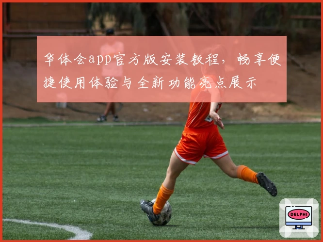 华体会app官方版安装教程，畅享便捷使用体验与全新功能亮点展示
