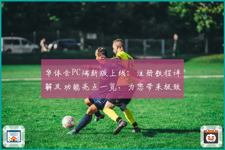 华体会PC端新版上线:注册教程详解及功能亮点一览,为您带来极致使用体验