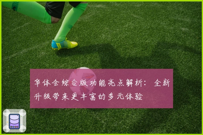 华体会综合版功能亮点解析：全新升级带来更丰富的多元体验