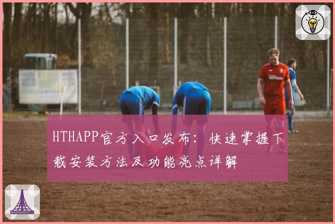 HTHAPP官方入口发布：快速掌握下载安装方法及功能亮点详解