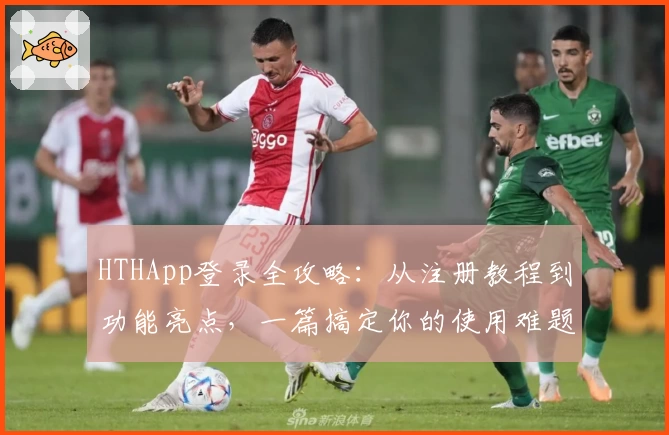 HTHApp登录全攻略：从注册教程到功能亮点，一篇搞定你的使用难题