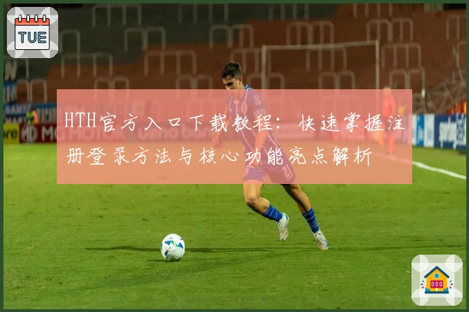 HTH官方入口下载教程：快速掌握注册登录方法与核心功能亮点解析