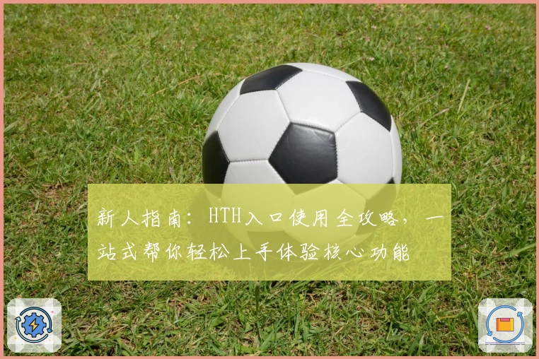 新人指南：HTH入口使用全攻略，一站式帮你轻松上手体验核心功能
