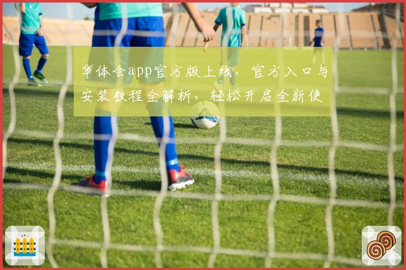 华体会app官方版上线，官方入口与安装教程全解析，轻松开启全新使用体验