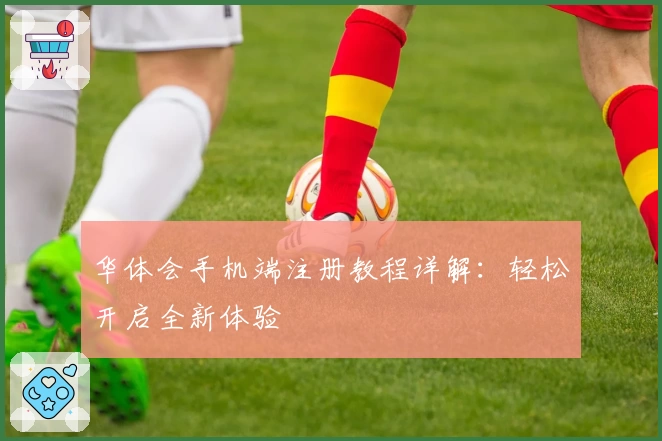 华体会手机端注册教程详解：轻松开启全新体验