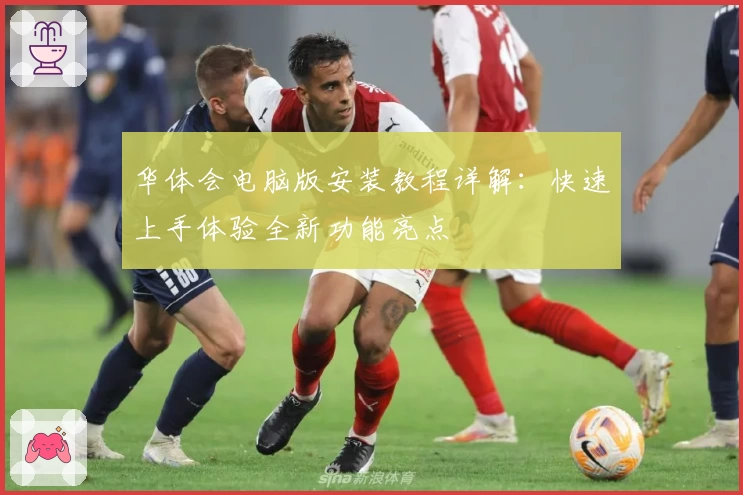 华体会电脑版安装教程详解：快速上手体验全新功能亮点