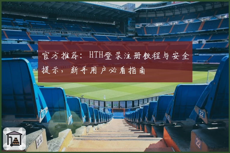 官方推荐：HTH登录注册教程与安全提示，新手用户必看指南