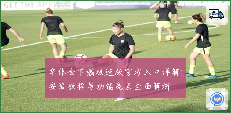 华体会下载极速版官方入口详解：安装教程与功能亮点全面解析