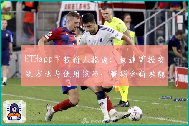 HTHapp下载新人指南:快速掌握安装方法与使用技巧,解锁全新功能亮点尽享便捷