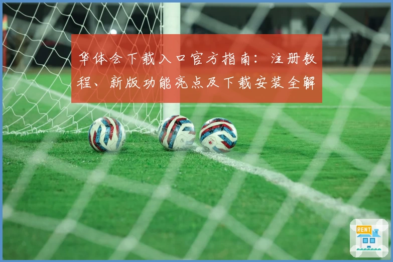 华体会下载入口官方指南：注册教程、新版功能亮点及下载安装全解析