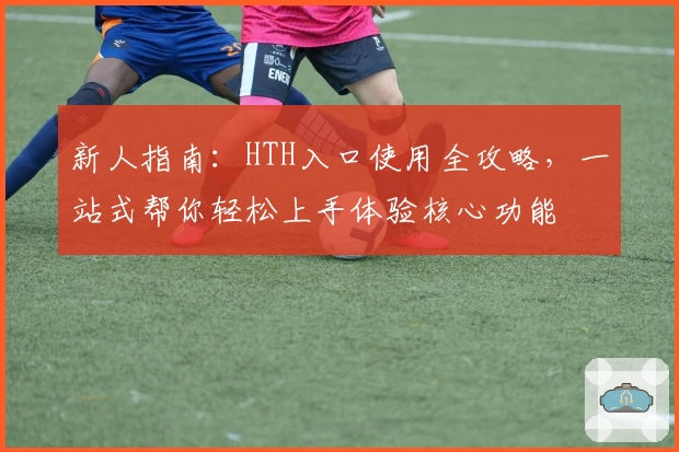 新人指南：HTH入口使用全攻略，一站式帮你轻松上手体验核心功能