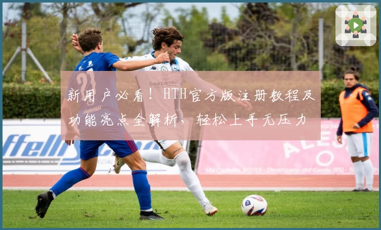新用户必看！HTH官方版注册教程及功能亮点全解析，轻松上手无压力