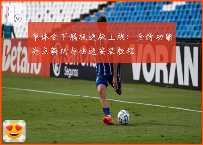 华体会下载极速版上线：全新功能亮点解析与快速安装教程