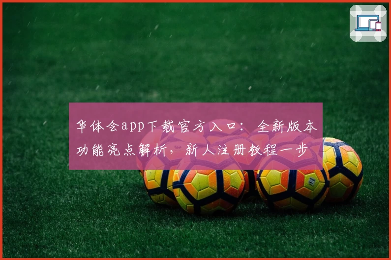 华体会app下载官方入口：全新版本功能亮点解析，新人注册教程一步到位