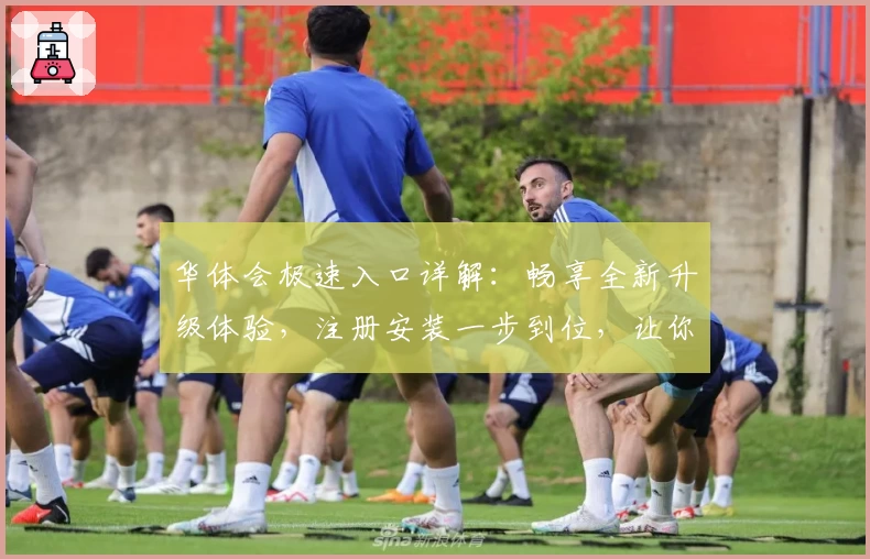 华体会极速入口详解：畅享全新升级体验，注册安装一步到位，让你快速上手