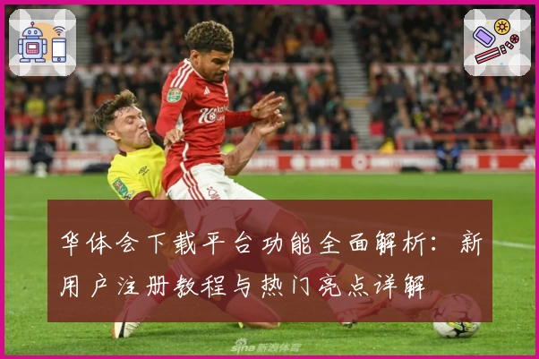华体会下载平台功能全面解析：新用户注册教程与热门亮点详解