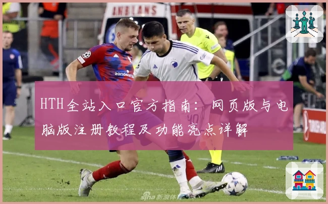 HTH全站入口官方指南:网页版与电脑版注册教程及功能亮点详解