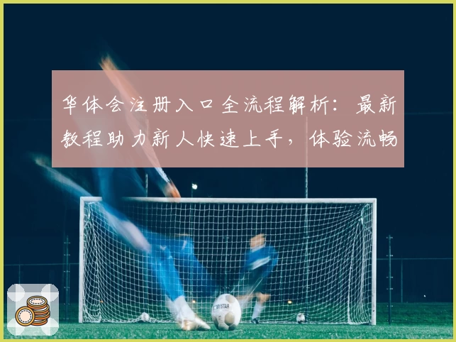 华体会注册入口全流程解析：最新教程助力新人快速上手，体验流畅操作魅力