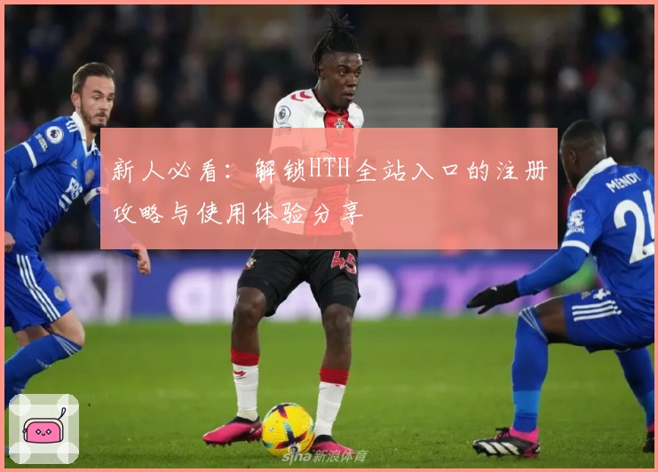新人必看：解锁HTH全站入口的注册攻略与使用体验分享