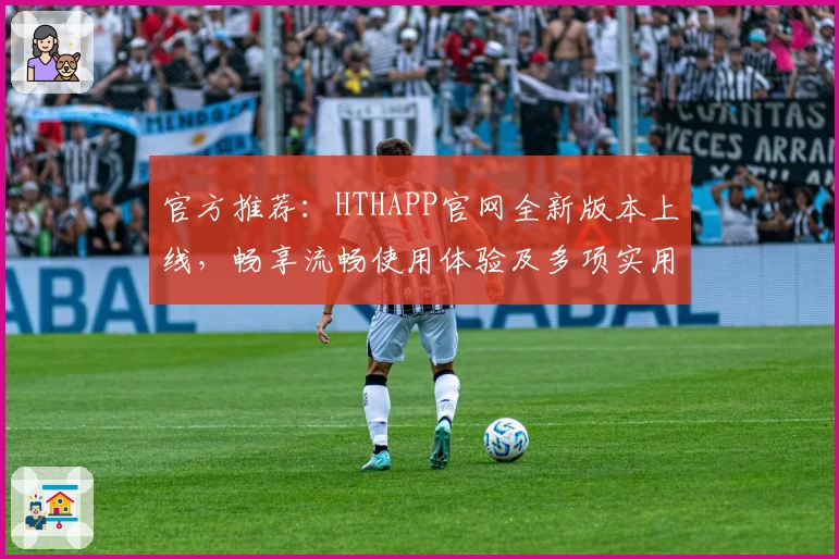 官方推荐:HTHAPP官网全新版本上线,畅享流畅使用体验及多项实用功能亮点