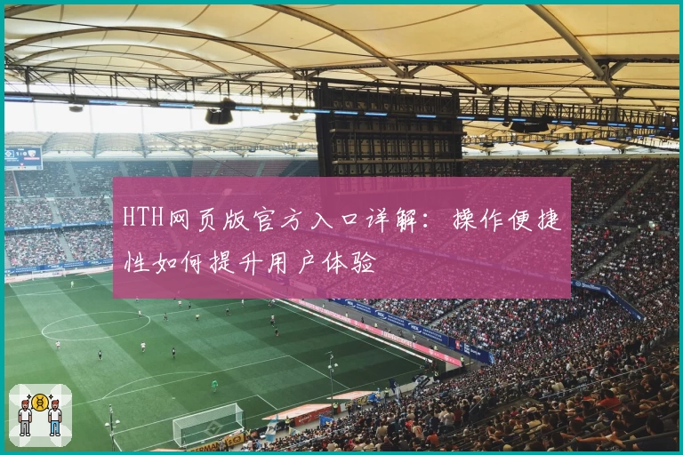 HTH网页版官方入口详解：操作便捷性如何提升用户体验