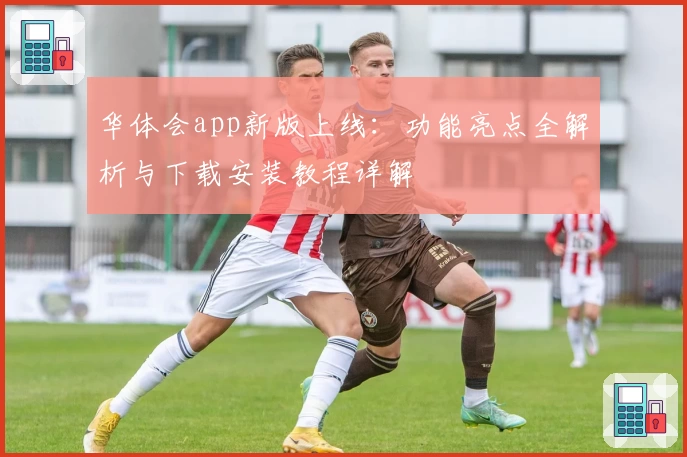 华体会app新版上线：功能亮点全解析与下载安装教程详解