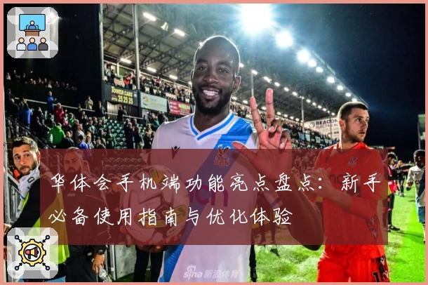 华体会手机端功能亮点盘点：新手必备使用指南与优化体验
