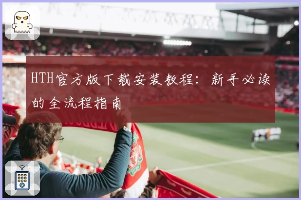 HTH官方版下载安装教程：新手必读的全流程指南
