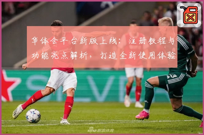 华体会平台新版上线：注册教程与功能亮点解析，打造全新使用体验