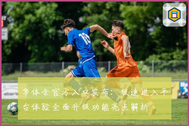 华体会官方入口发布：极速进入平台体验全面升级功能亮点解析