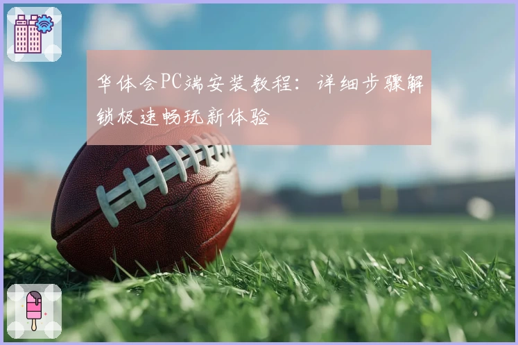 华体会PC端安装教程：详细步骤解锁极速畅玩新体验