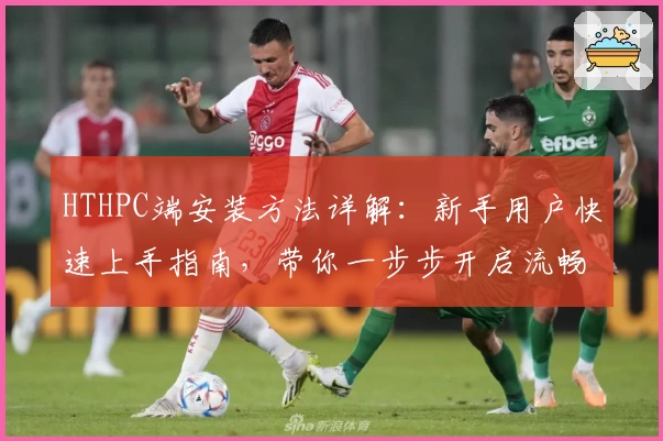 HTHPC端安装方法详解：新手用户快速上手指南，带你一步步开启流畅使用体验