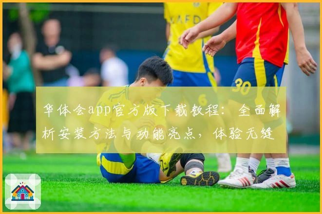 华体会app官方版下载教程：全面解析安装方法与功能亮点，体验无缝操作魅力