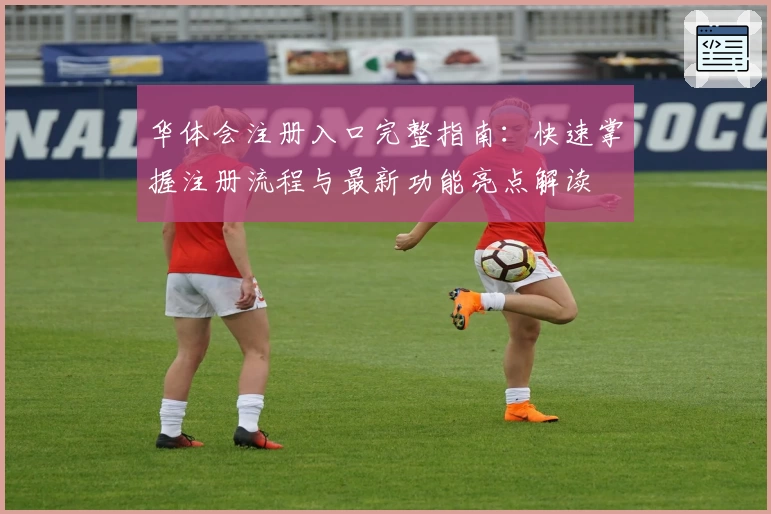华体会注册入口完整指南：快速掌握注册流程与最新功能亮点解读