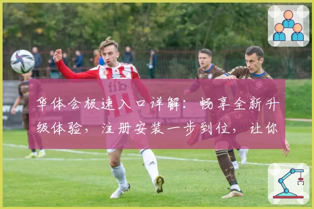 华体会极速入口详解：畅享全新升级体验，注册安装一步到位，让你快速上手