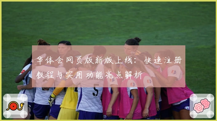 华体会网页版新版上线：快速注册教程与实用功能亮点解析