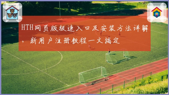 HTH网页版极速入口及安装方法详解，新用户注册教程一文搞定