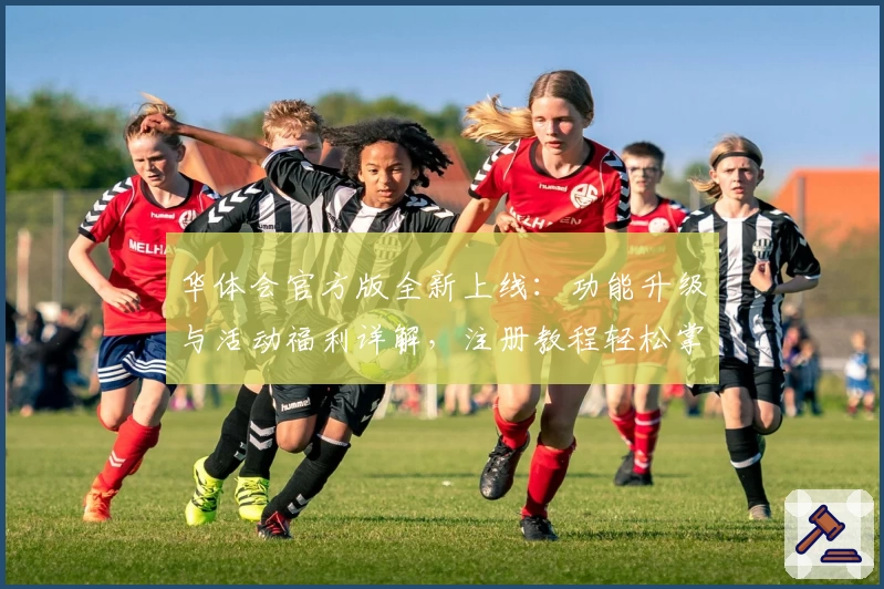 华体会官方版全新上线：功能升级与活动福利详解，注册教程轻松掌握