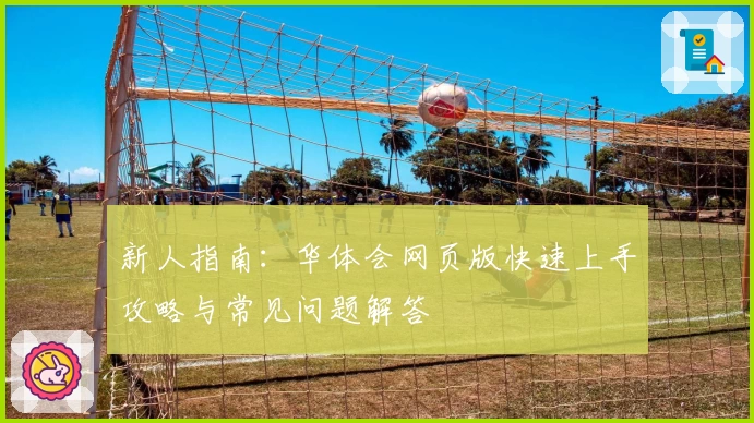 新人指南：华体会网页版快速上手攻略与常见问题解答