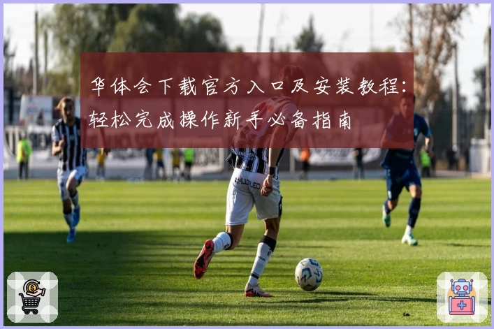 华体会下载官方入口及安装教程：轻松完成操作新手必备指南