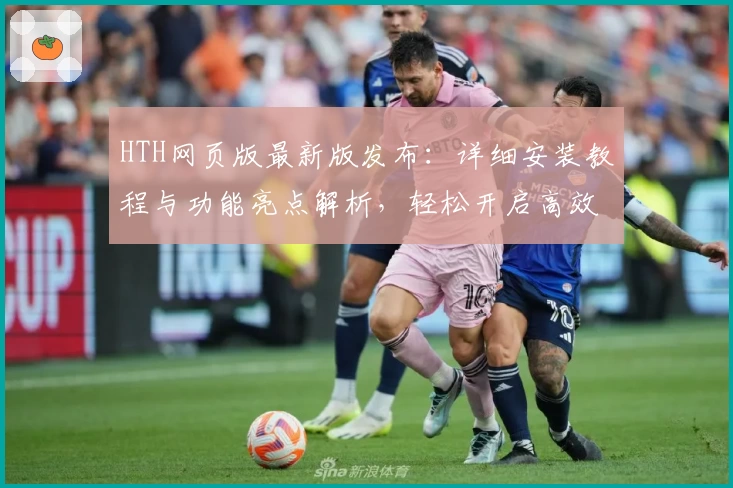 HTH网页版最新版发布：详细安装教程与功能亮点解析，轻松开启高效使用体验